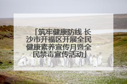 筑牢健康防线 长沙市开福区开展全民健康素养宣传月暨全民禁毒宣传活动