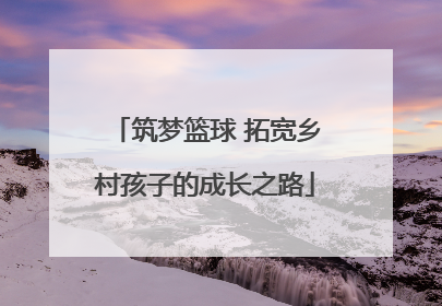 筑梦篮球 拓宽乡村孩子的成长之路