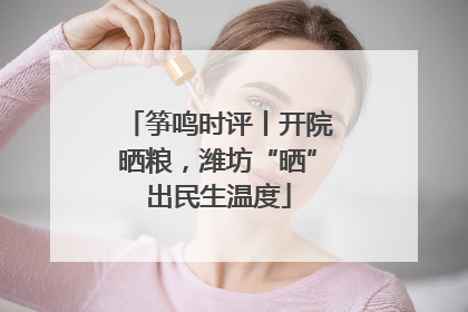 筝鸣时评丨开院晒粮，潍坊“晒”出民生温度