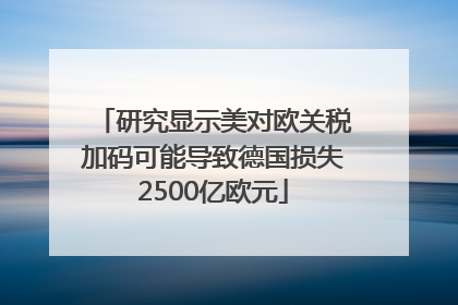 研究显示美对欧关税加码可能导致德国损失2500亿欧元