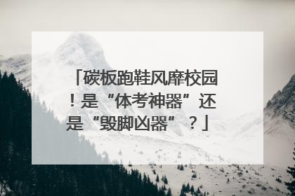 碳板跑鞋风靡校园！是“体考神器”还是“毁脚凶器”？