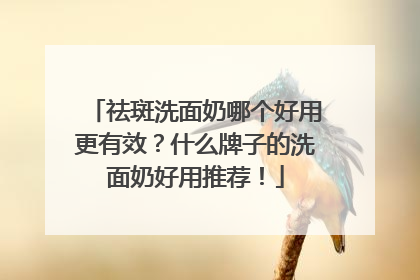 祛斑洗面奶哪个好用更有效？什么牌子的洗面奶好用推荐！