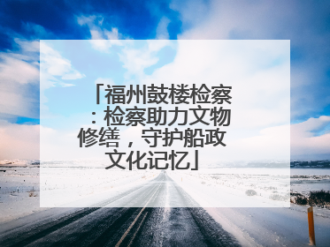 福州鼓楼检察：检察助力文物修缮，守护船政文化记忆