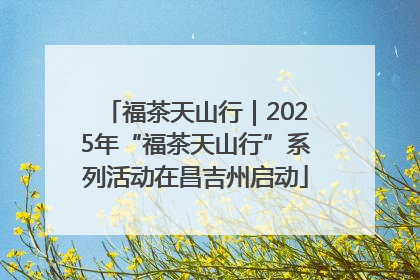 福茶天山行｜2025年“福茶天山行”系列活动在昌吉州启动