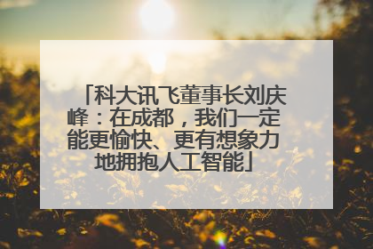 科大讯飞董事长刘庆峰：在成都，我们一定能更愉快、更有想象力地拥抱人工智能