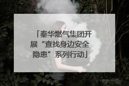 秦华燃气集团开展“查找身边安全隐患”系列行动
