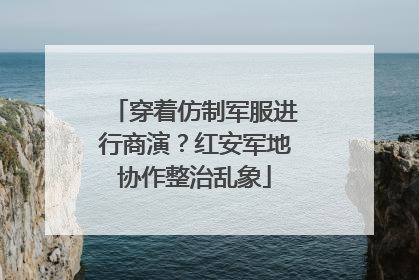 穿着仿制军服进行商演？红安军地协作整治乱象
