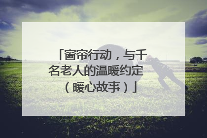 窗帘行动，与千名老人的温暖约定（暖心故事）