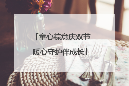 童心粽意庆双节 暖心守护伴成长