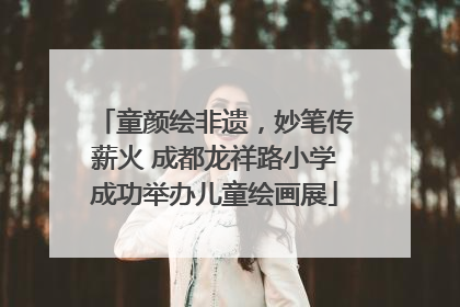 童颜绘非遗，妙笔传薪火 成都龙祥路小学成功举办儿童绘画展