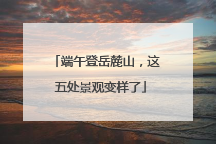 端午登岳麓山，这五处景观变样了