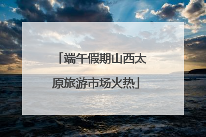 端午假期山西太原旅游市场火热