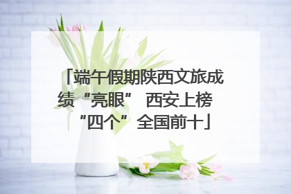 端午假期陕西文旅成绩“亮眼” 西安上榜“四个”全国前十