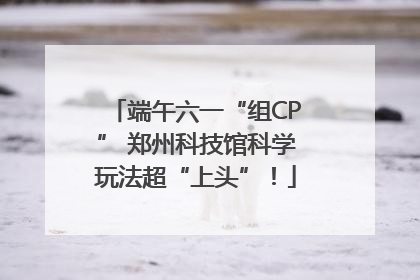 端午六一“组CP” 郑州科技馆科学玩法超“上头”！