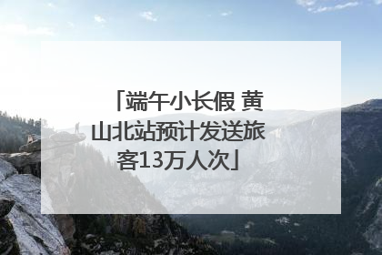 端午小长假 黄山北站预计发送旅客13万人次