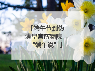 端午节到伪满皇宫博物院“端午说”