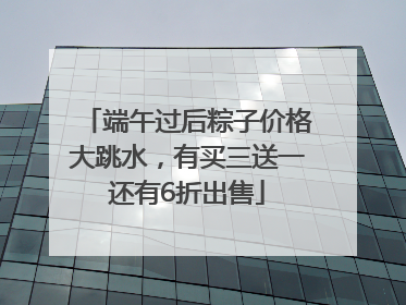 端午过后粽子价格大跳水，有买三送一还有6折出售