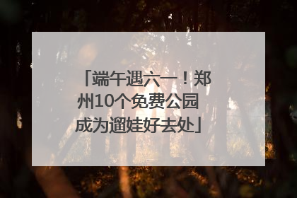 端午遇六一！郑州10个免费公园成为遛娃好去处