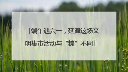 端午遇六一，延津这场文明集市活动与“粽”不同