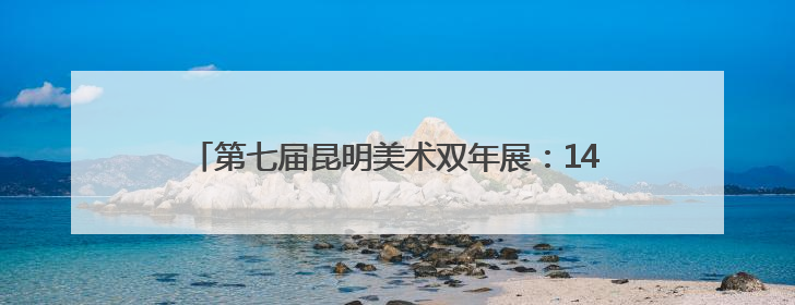 第七届昆明美术双年展：140余幅作品展现多元艺术思辨