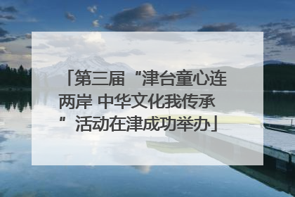 第三届“津台童心连两岸 中华文化我传承”活动在津成功举办