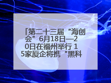 第二十三届“海创会”6月18日—20日在福州举行 15家厦企将携“黑科技”亮相