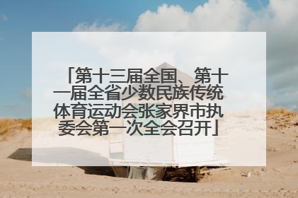 第十三届全国、第十一届全省少数民族传统体育运动会张家界市执委会第一次全会召开