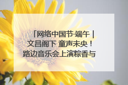网络中国节·端午｜文昌阁下 童声未央！路边音乐会上演粽香与童真的诗意交响