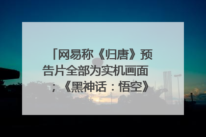 网易称《归唐》预告片全部为实机画面；《黑神话：悟空》公布Xbox版预购视频｜游戏早参