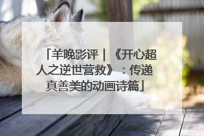 羊晚影评｜《开心超人之逆世营救》：传递真善美的动画诗篇