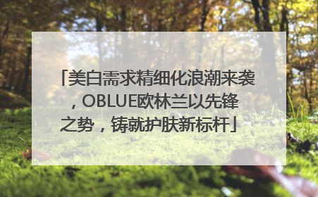 美白需求精细化浪潮来袭，OBLUE欧林兰以先锋之势，铸就护肤新标杆