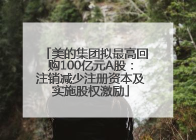 美的集团拟最高回购100亿元A股：注销减少注册资本及实施股权激励