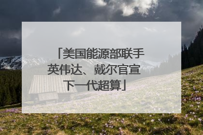 美国能源部联手英伟达、戴尔官宣下一代超算
