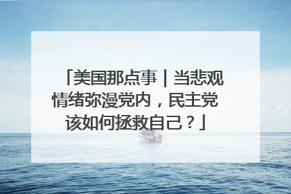 美国那点事｜当悲观情绪弥漫党内，民主党该如何拯救自己？