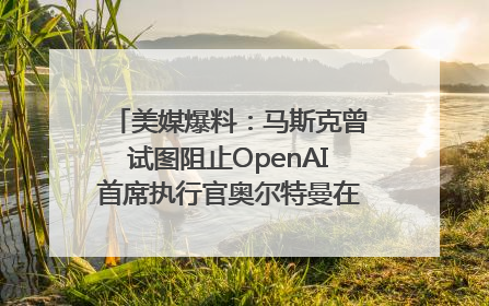 美媒爆料：马斯克曾试图阻止OpenAI首席执行官奥尔特曼在中东的AI交易
