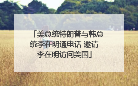 美总统特朗普与韩总统李在明通电话 邀请李在明访问美国