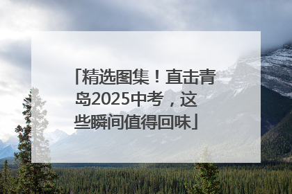 精选图集！直击青岛2025中考，这些瞬间值得回味