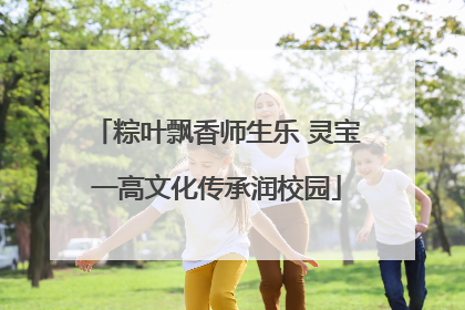 粽叶飘香师生乐 灵宝一高文化传承润校园