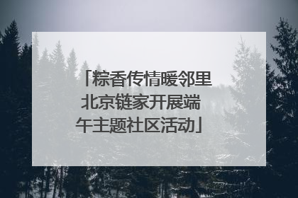 粽香传情暖邻里 北京链家开展端午主题社区活动