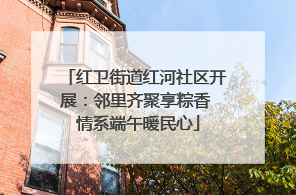 红卫街道红河社区开展：邻里齐聚享粽香 情系端午暖民心