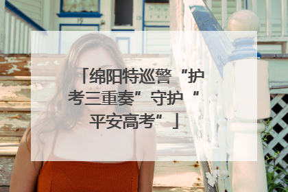 绵阳特巡警“护考三重奏”守护“平安高考”