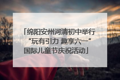 绵阳安州河清初中举行“玩有引力 趣享六一”国际儿童节庆祝活动