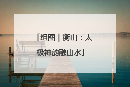 组图｜衡山：太极神韵融山水