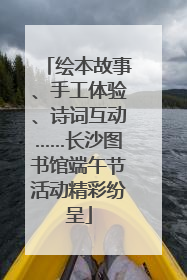 绘本故事、手工体验、诗词互动……长沙图书馆端午节活动精彩纷呈