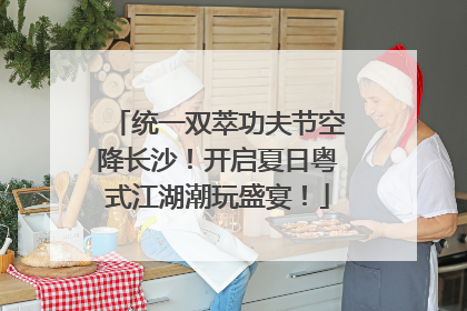 统一双萃功夫节空降长沙！开启夏日粤式江湖潮玩盛宴！