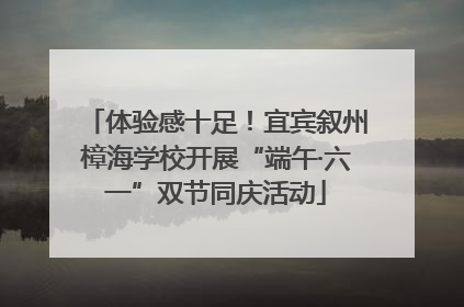 体验感十足！宜宾叙州樟海学校开展“端午·六一”双节同庆活动