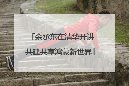 余承东在清华开讲 共建共享鸿蒙新世界