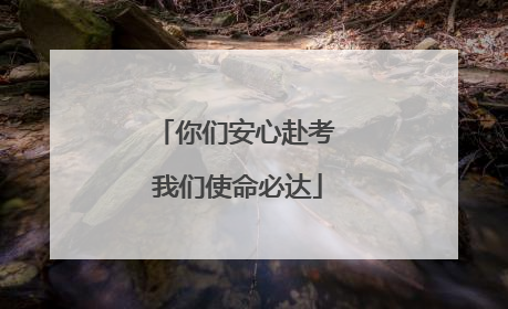 你们安心赴考 我们使命必达