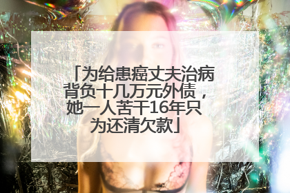 为给患癌丈夫治病背负十几万元外债，她一人苦干16年只为还清欠款