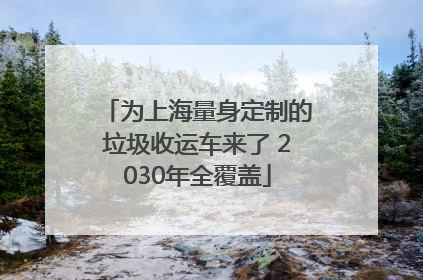 为上海量身定制的垃圾收运车来了 2030年全覆盖